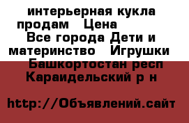 интерьерная кукла продам › Цена ­ 2 000 - Все города Дети и материнство » Игрушки   . Башкортостан респ.,Караидельский р-н